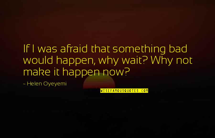 Make It Happen Now Quotes By Helen Oyeyemi: If I was afraid that something bad would