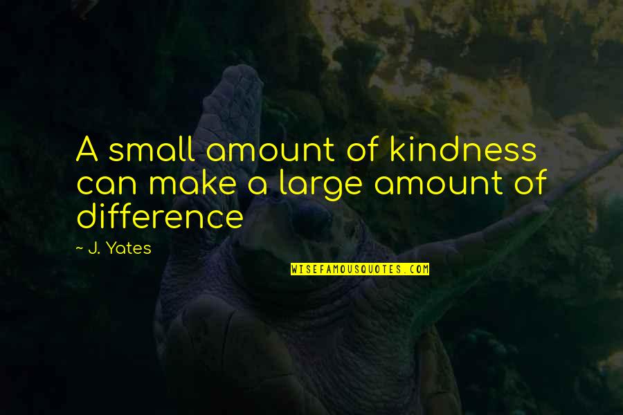 Make It Large Quotes By J. Yates: A small amount of kindness can make a