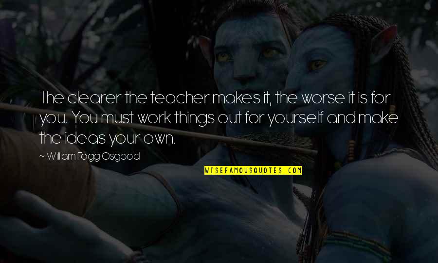 Make It Your Own Quotes By William Fogg Osgood: The clearer the teacher makes it, the worse Make It Your Own Quotes By William Fogg Osgood: The clearer the teacher makes it, the worse