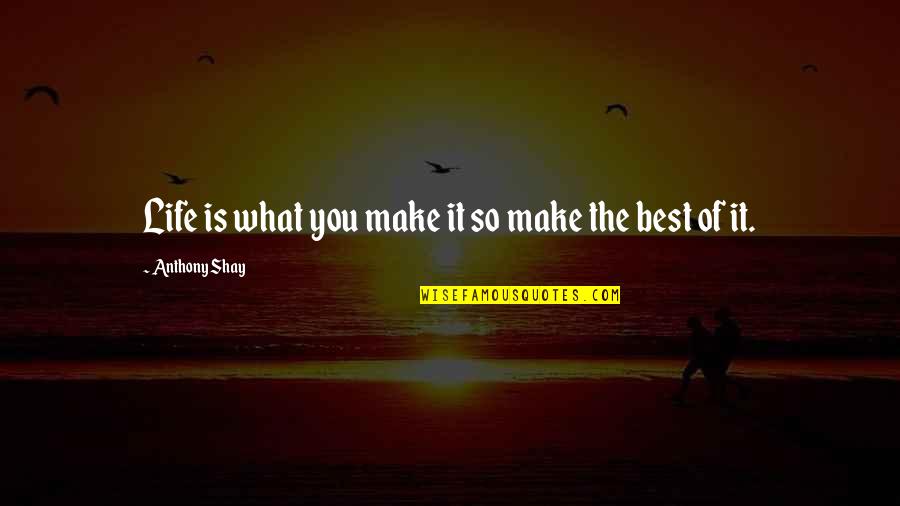 Make Life Best Quotes By Anthony Shay: Life is what you make it so make Make Life Best Quotes By Anthony Shay: Life is what you make it so make