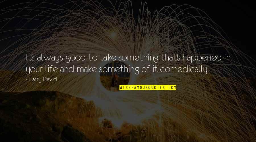 Make Life Good Quotes By Larry David: It's always good to take something that's happened