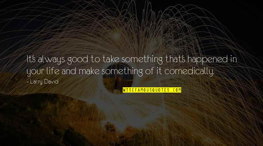 Make Life Good Quotes By Larry David: It's always good to take something that's happened