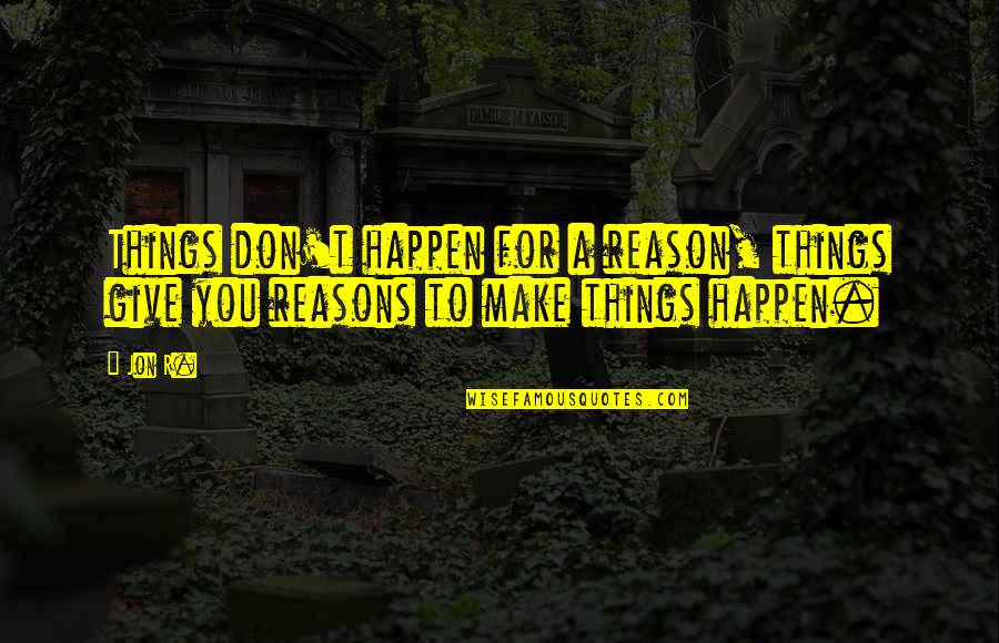 Make Life Happen Quotes By Jon R.: Things don't happen for a reason, things give