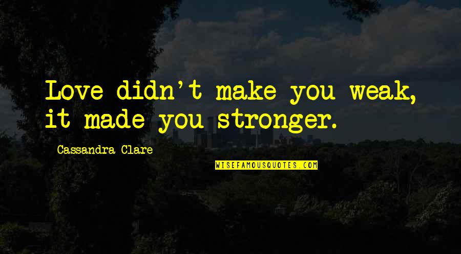 Make Love Stronger Quotes By Cassandra Clare: Love didn't make you weak, it made you