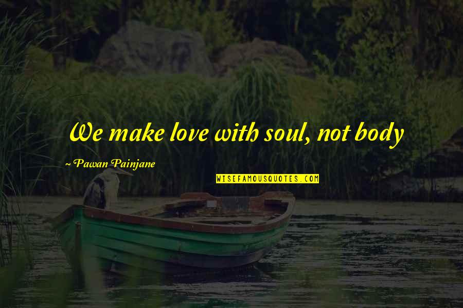 Make Love To My Soul Quotes By Pawan Painjane: We make love with soul, not body Make Love To My Soul Quotes By Pawan Painjane: We make love with soul, not body