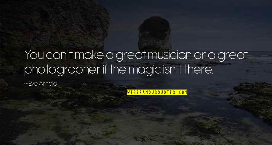 Make Magic Quotes By Eve Arnold: You can't make a great musician or a