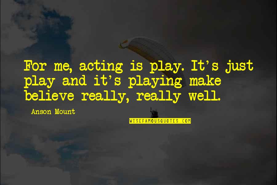 Make Me Believe Quotes By Anson Mount: For me, acting is play. It's just play