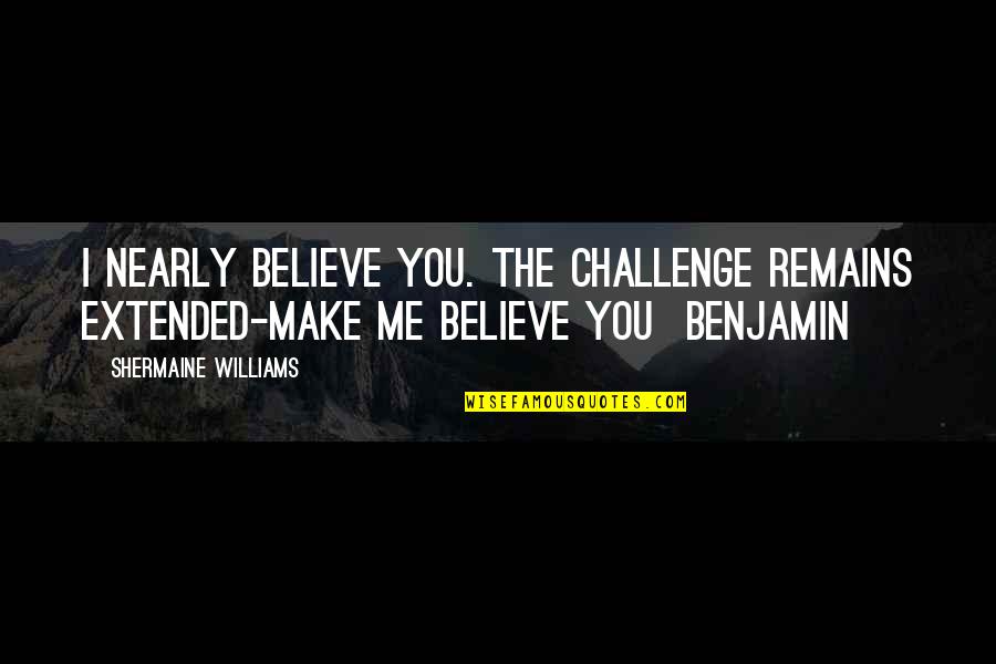 Make Me Believe Quotes By Shermaine Williams: I nearly believe you. The challenge remains extended-make