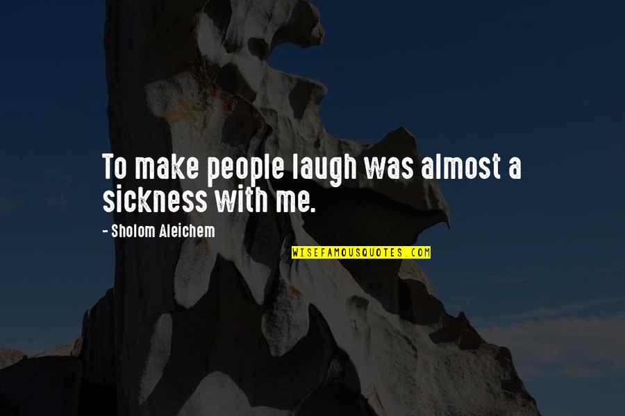 Make Me Laugh Quotes By Sholom Aleichem: To make people laugh was almost a sickness Make Me Laugh Quotes By Sholom Aleichem: To make people laugh was almost a sickness