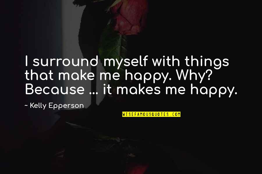 Make Me So Happy Quotes By Kelly Epperson: I surround myself with things that make me