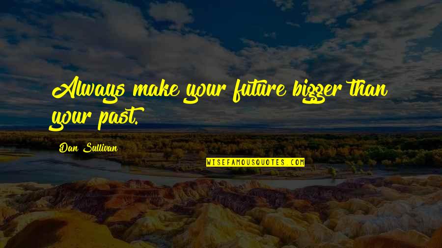 Make Motivational Quotes By Dan Sullivan: Always make your future bigger than your past. Make Motivational Quotes By Dan Sullivan: Always make your future bigger than your past.