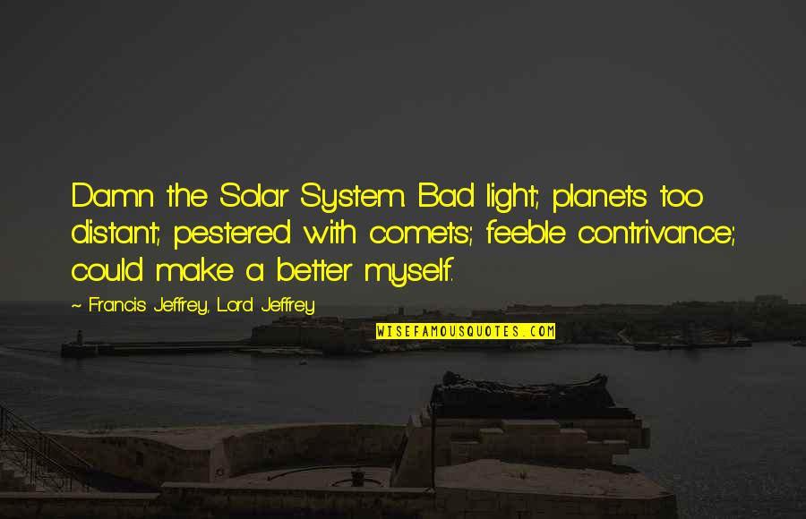 Make Myself Better Quotes By Francis Jeffrey, Lord Jeffrey: Damn the Solar System. Bad light; planets too Make Myself Better Quotes By Francis Jeffrey, Lord Jeffrey: Damn the Solar System. Bad light; planets too