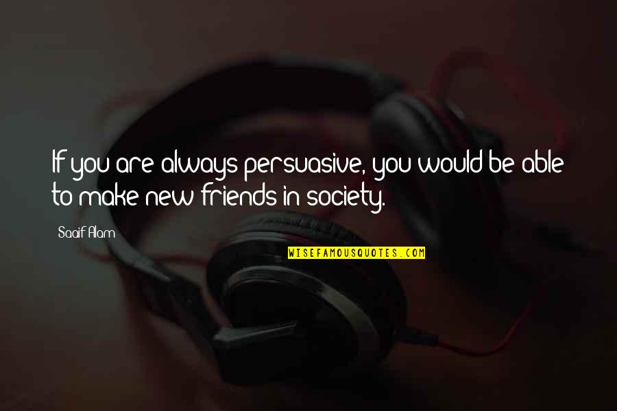 Make New Friends Quotes By Saaif Alam: If you are always persuasive, you would be