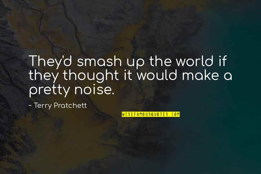 Make Noise Quotes By Terry Pratchett: They'd smash up the world if they thought