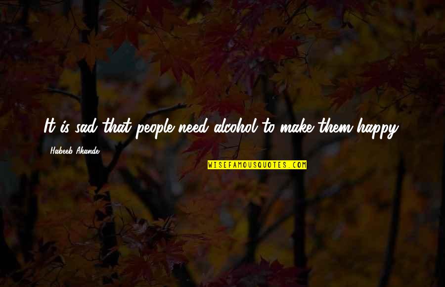 Make People Happy Quotes By Habeeb Akande: It is sad that people need alcohol to