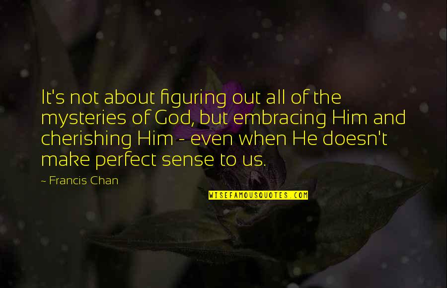 Make Perfect Sense Quotes By Francis Chan: It's not about figuring out all of the