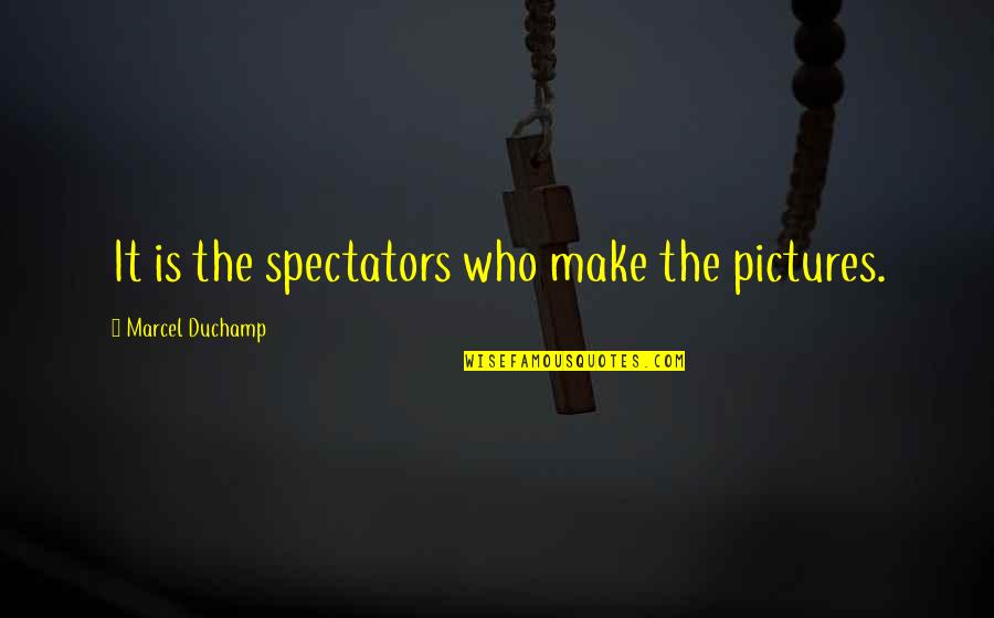 Make Pictures Out Of Quotes By Marcel Duchamp: It is the spectators who make the pictures. Make Pictures Out Of Quotes By Marcel Duchamp: It is the spectators who make the pictures.