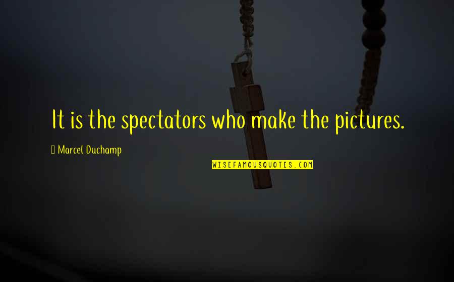 Make Pictures Out Of Quotes By Marcel Duchamp: It is the spectators who make the pictures.