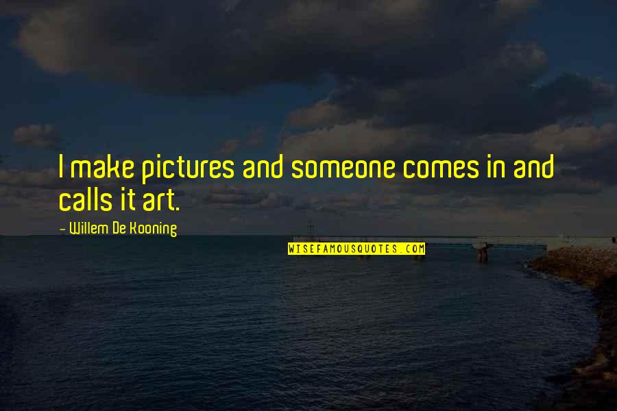Make Pictures Out Of Quotes By Willem De Kooning: I make pictures and someone comes in and