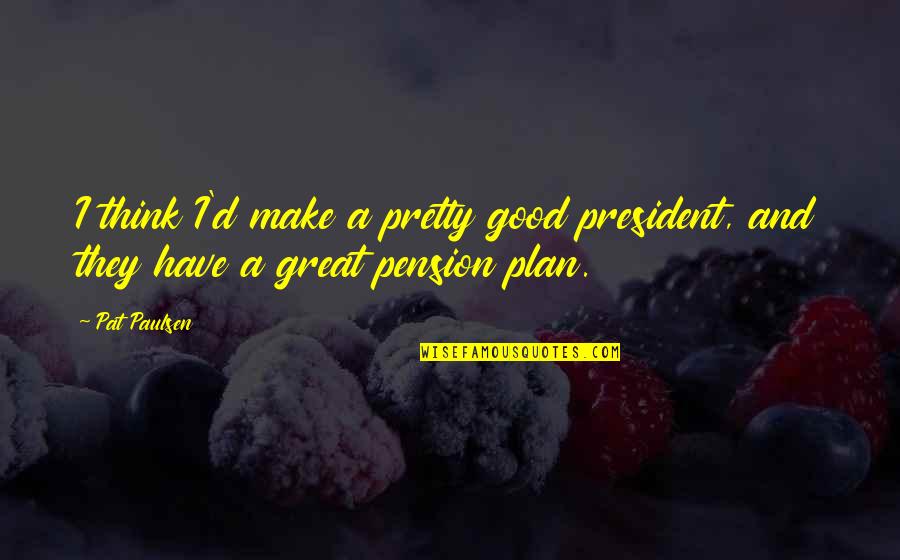 Make Plan Quotes By Pat Paulsen: I think I'd make a pretty good president,
