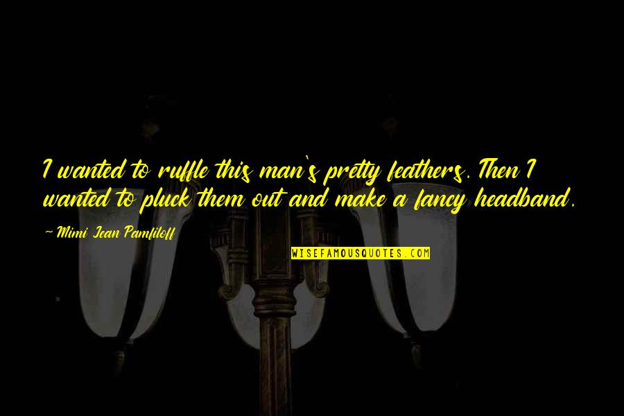 Make Pretty Quotes By Mimi Jean Pamfiloff: I wanted to ruffle this man's pretty feathers.