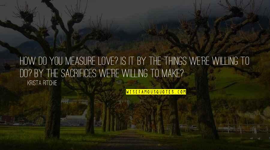 Make Sacrifices Quotes By Krista Ritchie: How do you measure love? Is it by Make Sacrifices Quotes By Krista Ritchie: How do you measure love? Is it by