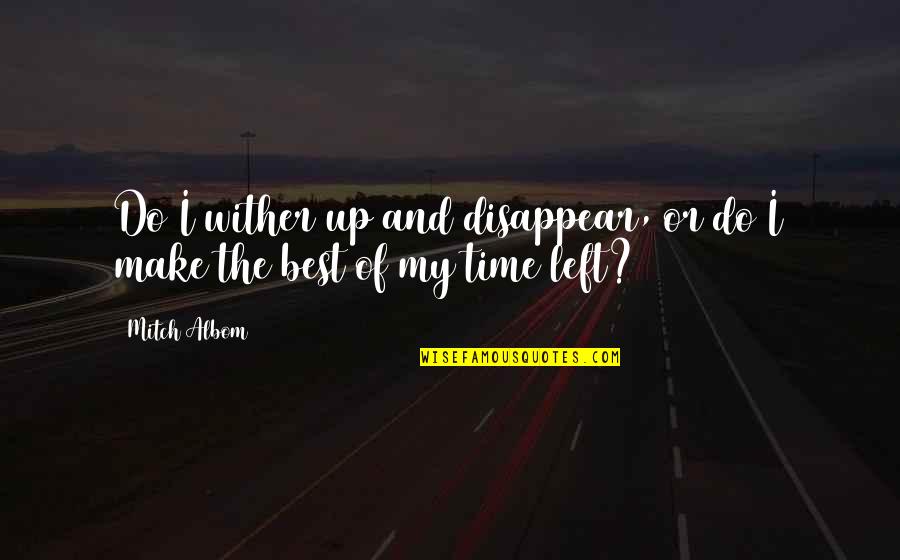 Make The Best Of Time Quotes By Mitch Albom: Do I wither up and disappear, or do