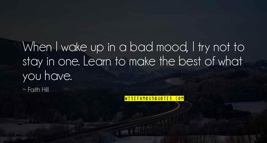 Make The Best Of What You Have Quotes By Faith Hill: When I wake up in a bad mood,