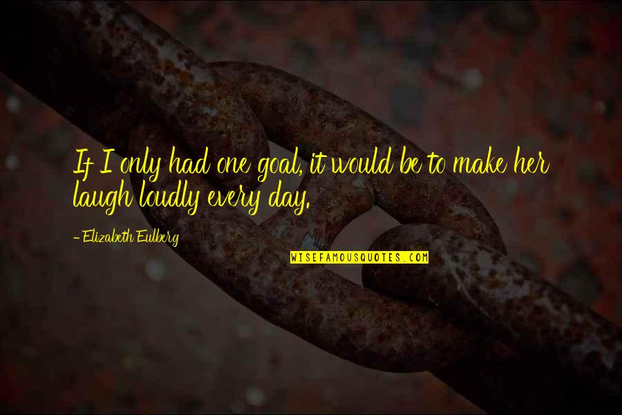 Make The Best Out Of Every Day Quotes By Elizabeth Eulberg: If I only had one goal, it would Make The Best Out Of Every Day Quotes By Elizabeth Eulberg: If I only had one goal, it would