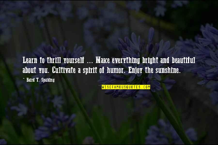 Make The Best Out Of Everything Quotes By Baird T. Spalding: Learn to thrill yourself ... Make everything bright