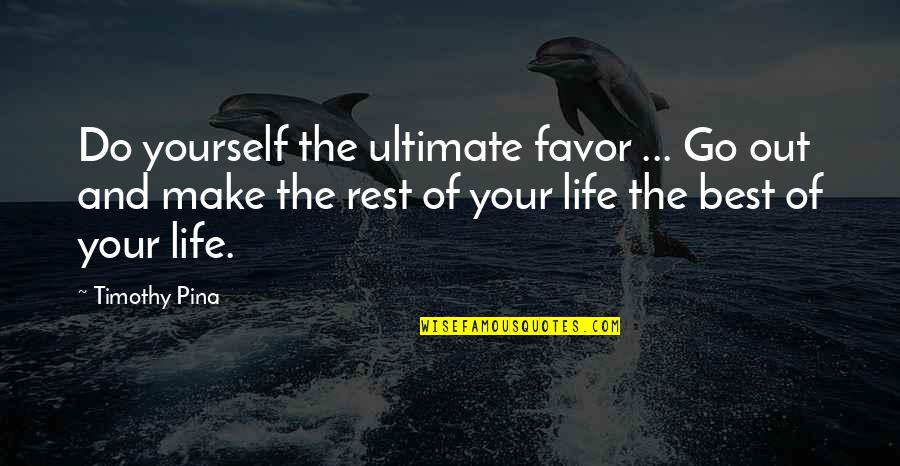 Make The Best Out Of Quotes By Timothy Pina: Do yourself the ultimate favor ... Go out