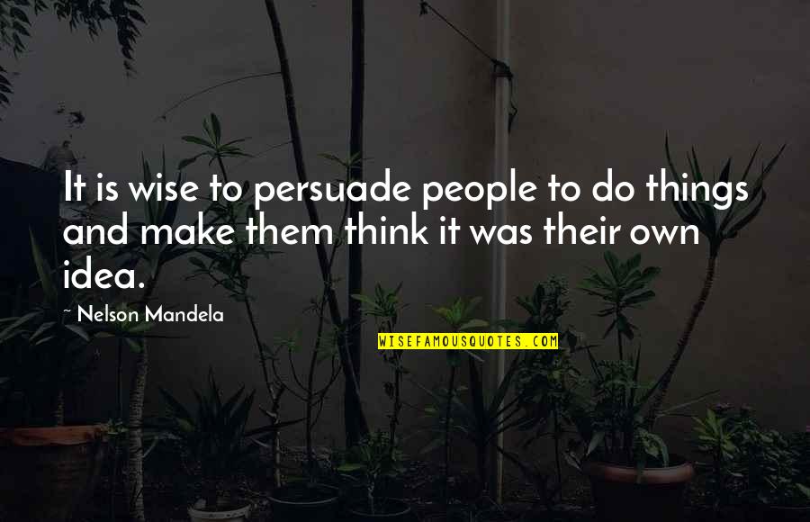 Make Them Think It Was Their Idea Quotes By Nelson Mandela: It is wise to persuade people to do Make Them Think It Was Their Idea Quotes By Nelson Mandela: It is wise to persuade people to do