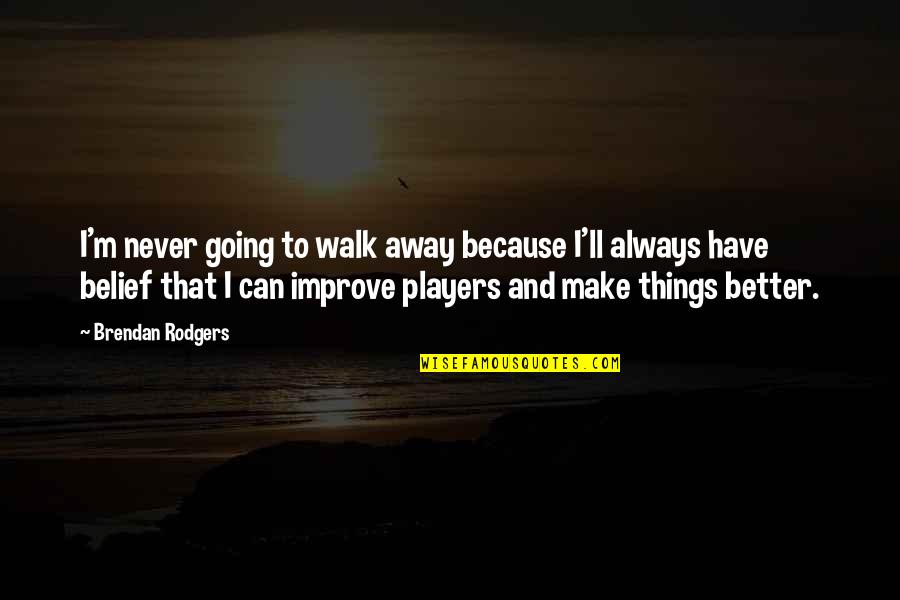 Make Things Better Quotes By Brendan Rodgers: I'm never going to walk away because I'll