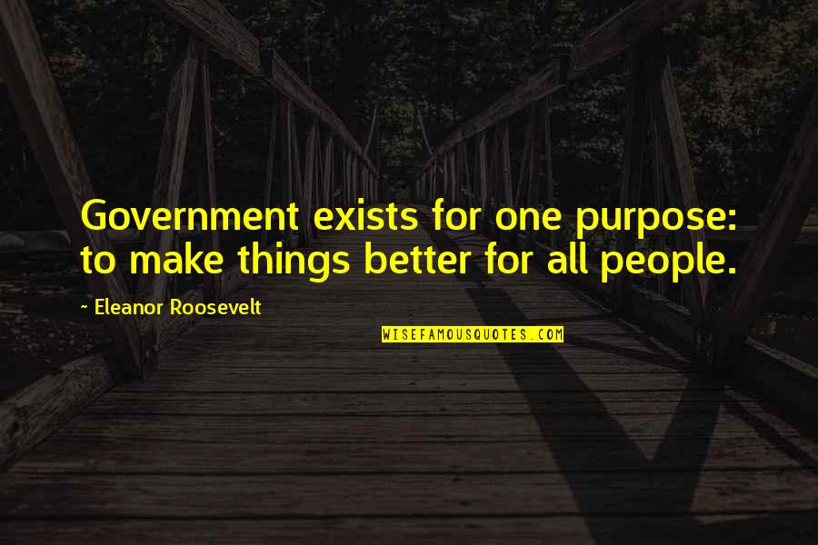 Make Things Better Quotes By Eleanor Roosevelt: Government exists for one purpose: to make things