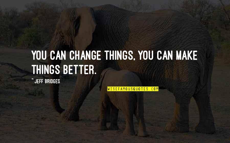 Make Things Better Quotes By Jeff Bridges: You can change things, you can make things