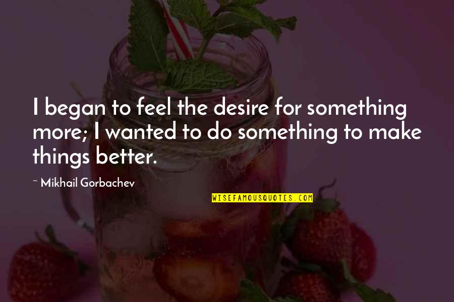 Make Things Better Quotes By Mikhail Gorbachev: I began to feel the desire for something