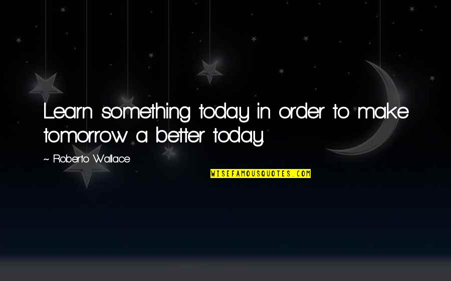 Make Today Better Quotes By Roberto Wallace: Learn something today in order to make tomorrow