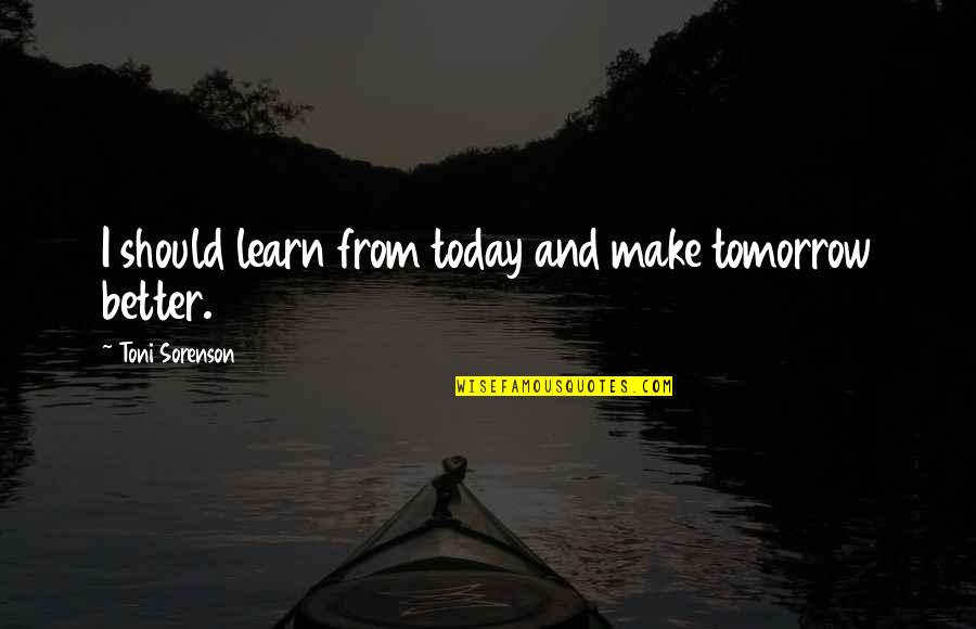 Make Today Better Quotes By Toni Sorenson: I should learn from today and make tomorrow