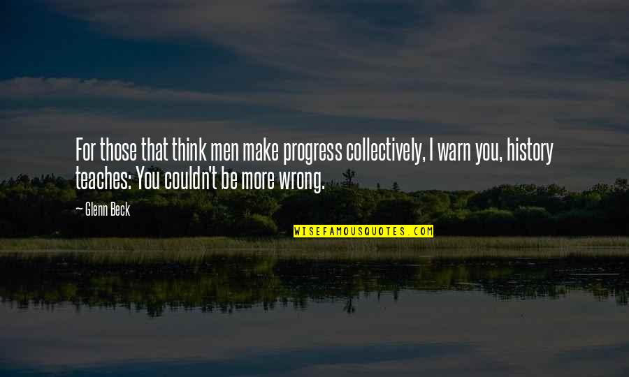 Make U Think Quotes By Glenn Beck: For those that think men make progress collectively,