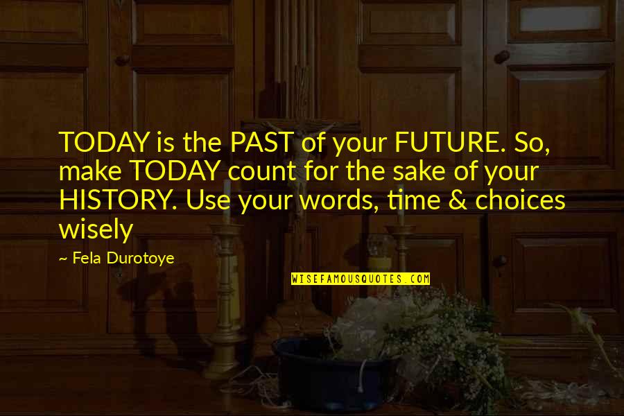 Make Use Of Time Quotes By Fela Durotoye: TODAY is the PAST of your FUTURE. So,