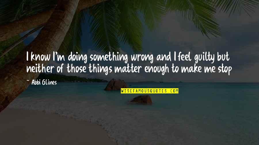 Make You Feel Guilty Quotes By Abbi Glines: I know I'm doing something wrong and I Make You Feel Guilty Quotes By Abbi Glines: I know I'm doing something wrong and I