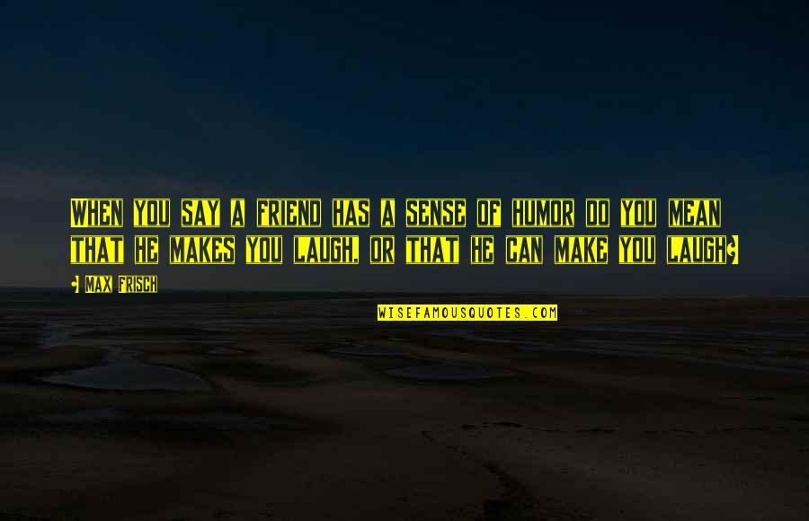 Make You Laugh Quotes By Max Frisch: When you say a friend has a sense Make You Laugh Quotes By Max Frisch: When you say a friend has a sense