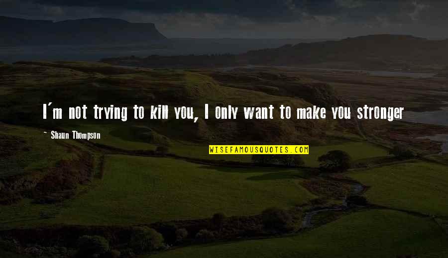 Make You Stronger Quotes By Shaun Thompson: I'm not trying to kill you, I only