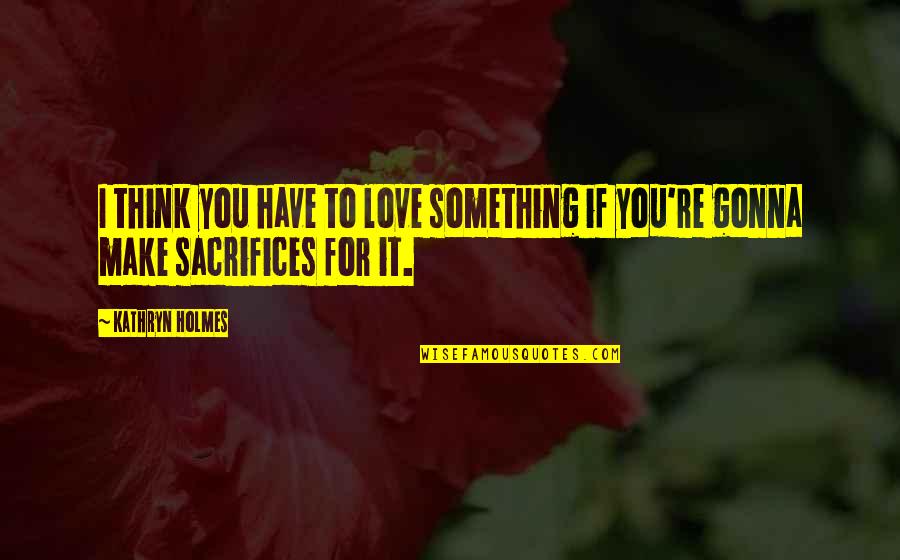 Make You Think Love Quotes By Kathryn Holmes: I think you have to love something if