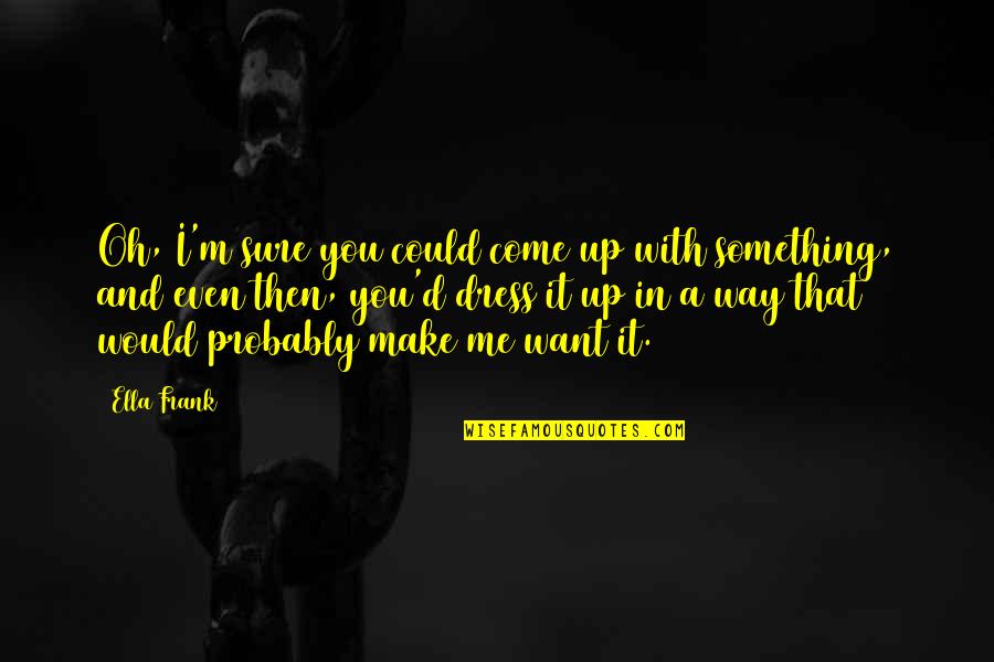Make You Want Me Quotes By Ella Frank: Oh, I'm sure you could come up with
