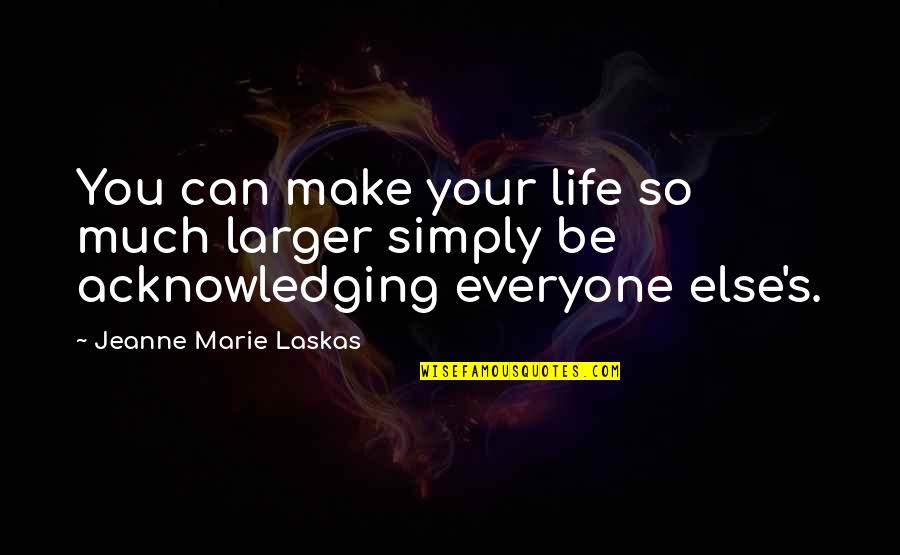 Make Your Life Quotes By Jeanne Marie Laskas: You can make your life so much larger Make Your Life Quotes By Jeanne Marie Laskas: You can make your life so much larger