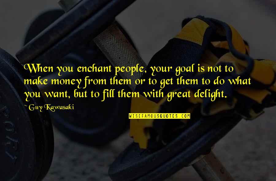 Make Your Money Quotes By Guy Kawasaki: When you enchant people, your goal is not