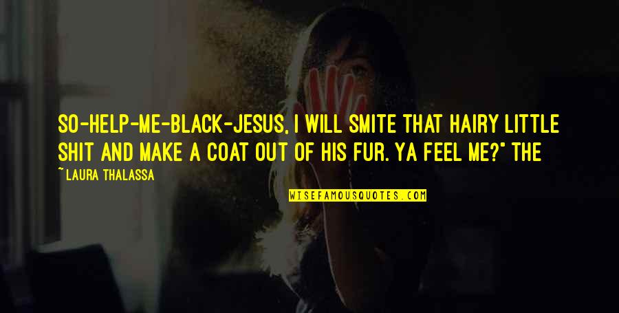 Make Your Own Black Quotes By Laura Thalassa: so-help-me-black-Jesus, I will smite that hairy little shit Make Your Own Black Quotes By Laura Thalassa: so-help-me-black-Jesus, I will smite that hairy little shit
