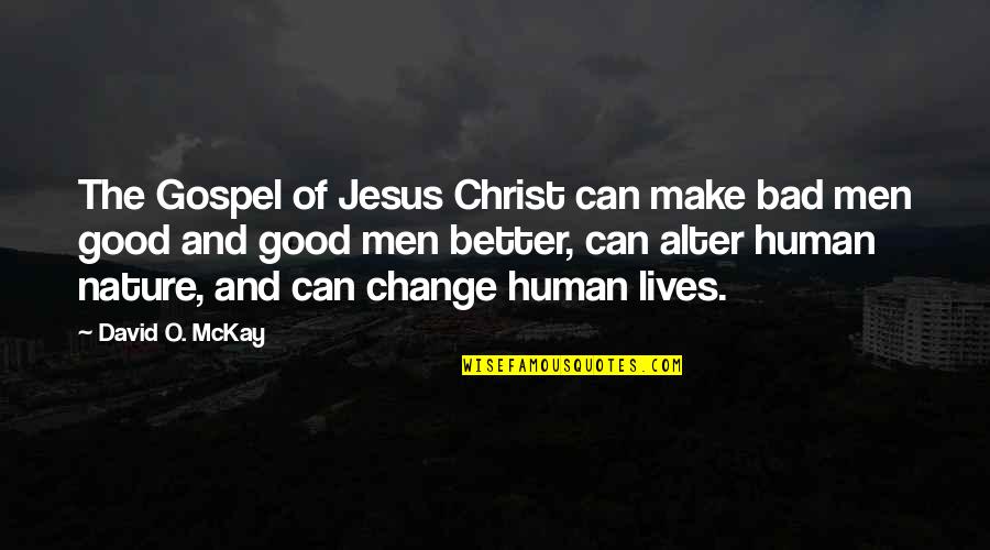 Make Your Own Change Quotes By David O. McKay: The Gospel of Jesus Christ can make bad Make Your Own Change Quotes By David O. McKay: The Gospel of Jesus Christ can make bad