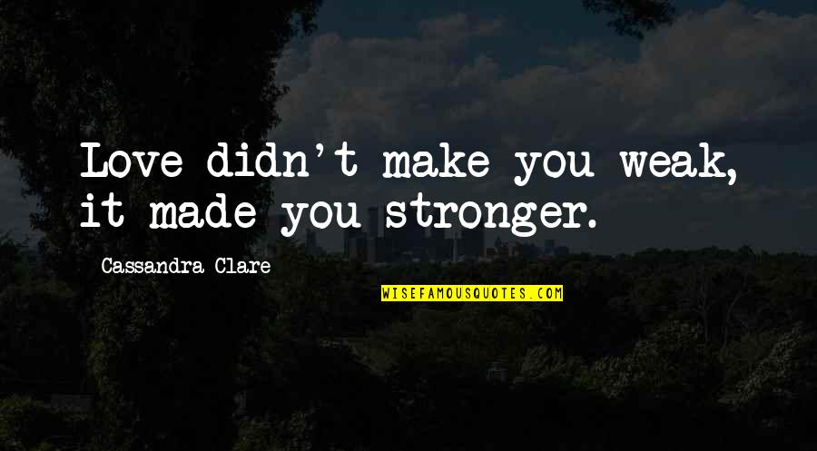 Make Your Own Love Quotes By Cassandra Clare: Love didn't make you weak, it made you